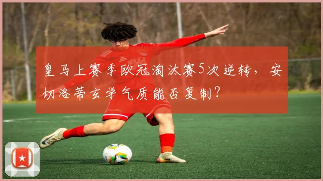 皇马上赛季欧冠淘汰赛5次逆转,安切洛蒂玄学气质能否复制?