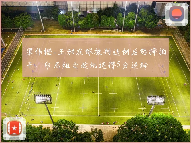 梁伟铿_王昶发球被判违例后怒摔拍子，印尼组合趁机连得5分逆转
