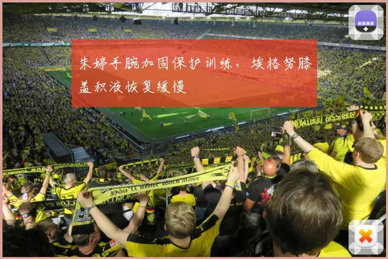 朱婷手腕加固保护训练，埃格努膝盖积液恢复缓慢