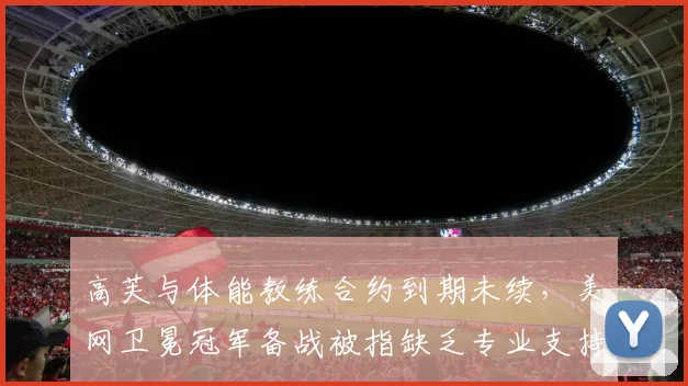 高芙与体能教练合约到期未续,美网卫冕冠军备战被指缺乏专业支持?