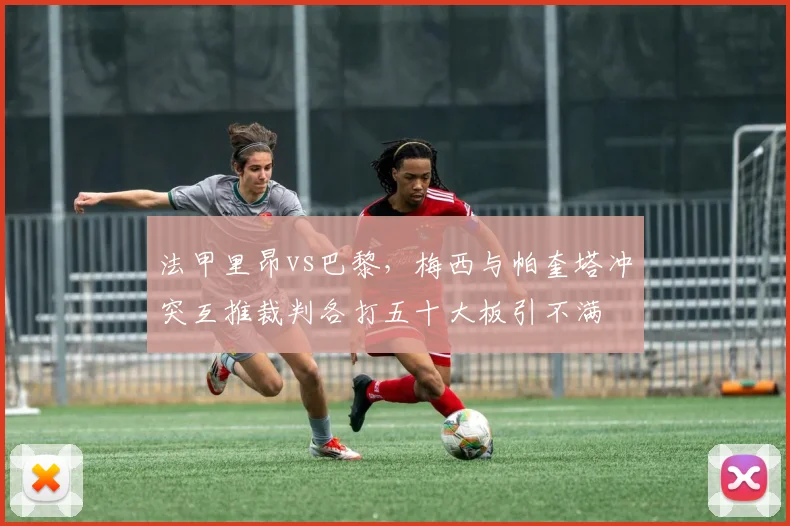 法甲里昂vs巴黎，梅西与帕奎塔冲突互推裁判各打五十大板引不满