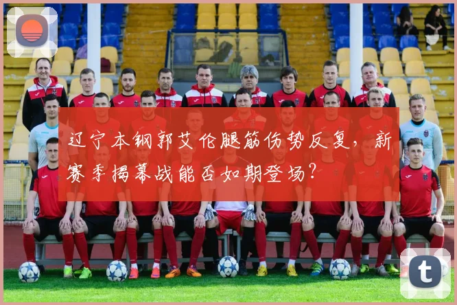 辽宁本钢郭艾伦腿筋伤势反复，新赛季揭幕战能否如期登场？