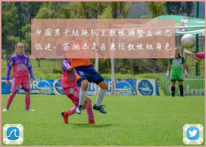 中国男子短跑队主教练调整后状态低迷，苏炳添是否兼任教练组角色？