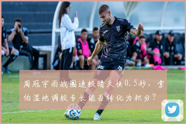 周冠宇雨战圈速较晴天快0.5秒,索伯湿地调校专长能否转化为积分?