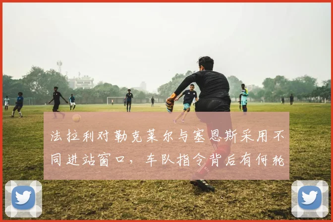 法拉利对勒克莱尔与塞恩斯采用不同进站窗口，车队指令背后有何轮胎数据支撑？