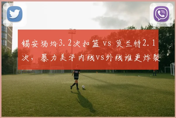 锡安场均3.2次扣篮 vs 莫兰特2.1次，暴力美学内线vs外线谁更炸裂