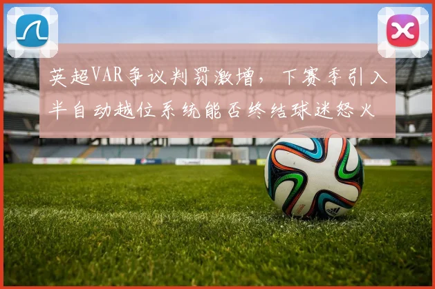 英超VAR争议判罚激增,下赛季引入半自动越位系统能否终结球迷怒火?