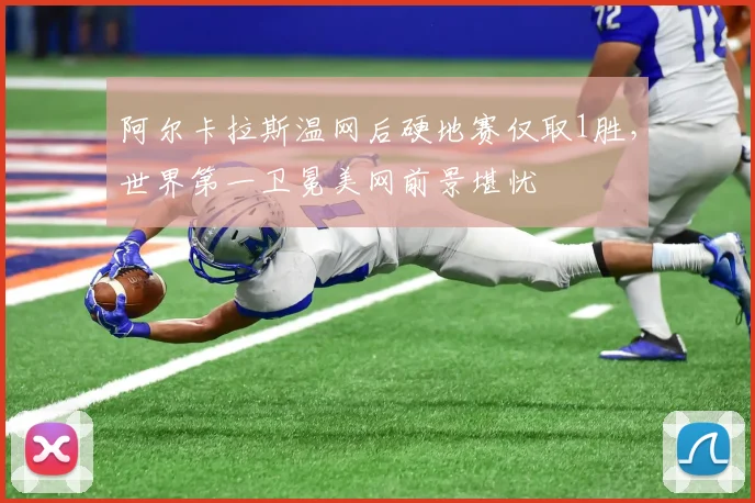 阿尔卡拉斯温网后硬地赛仅取1胜，世界第一卫冕美网前景堪忧